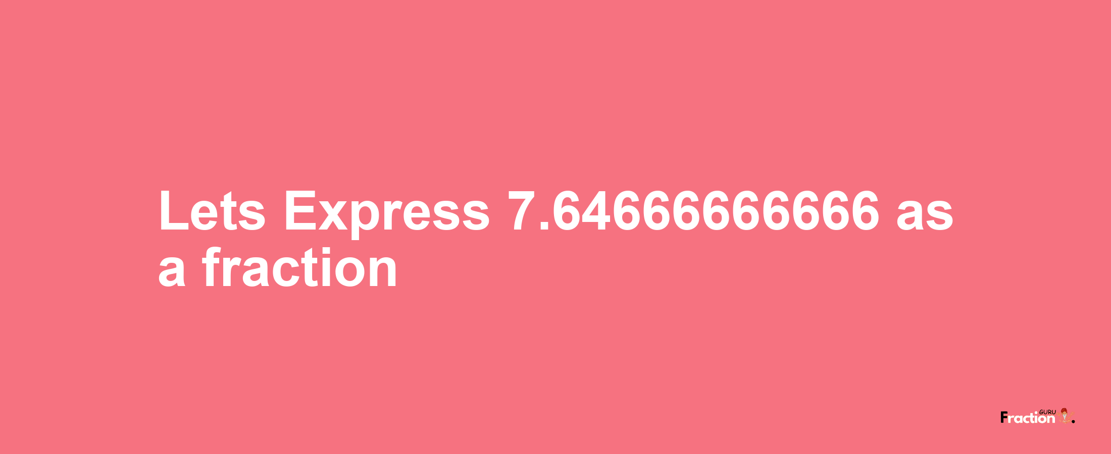 Lets Express 7.64666666666 as afraction